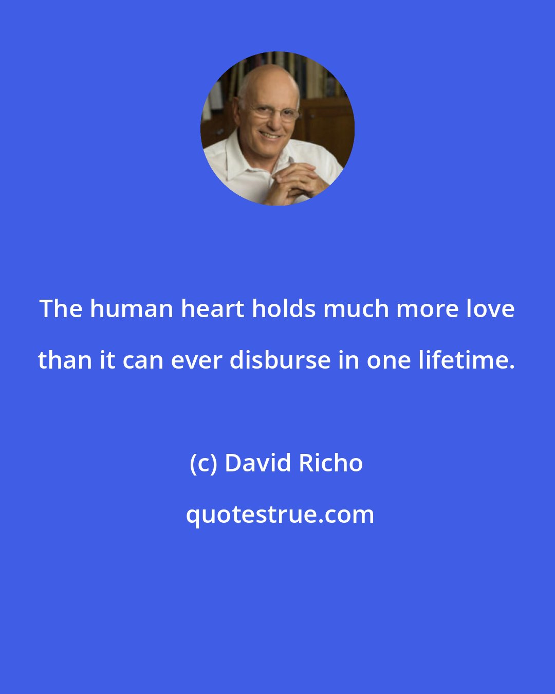 David Richo: The human heart holds much more love than it can ever disburse in one lifetime.