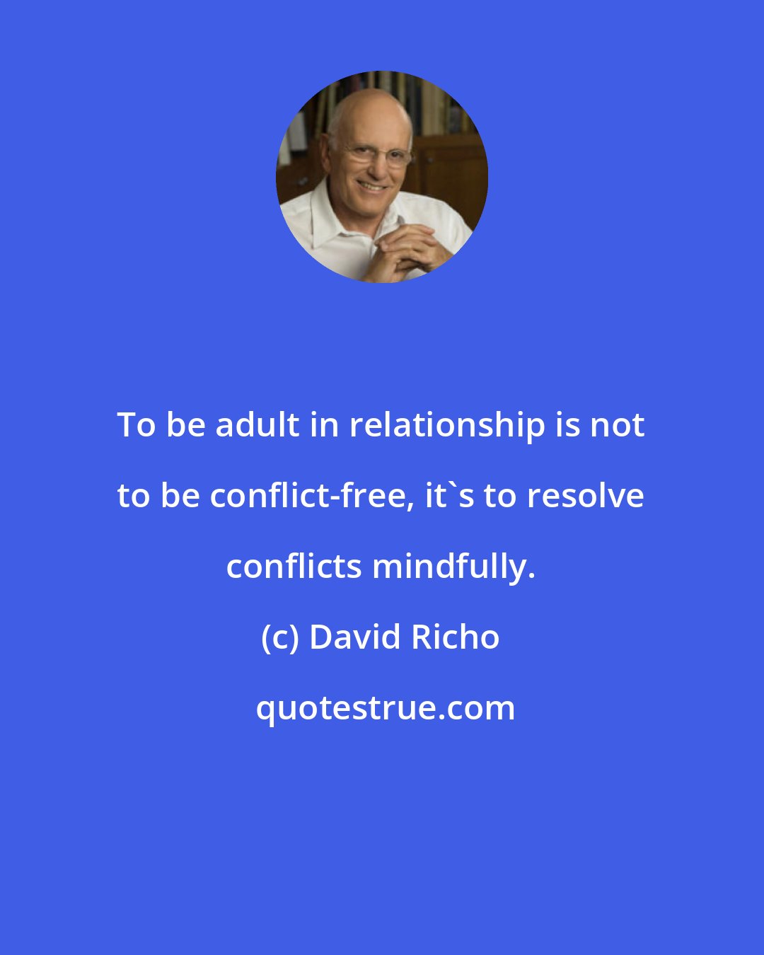 David Richo: To be adult in relationship is not to be conflict-free, it's to resolve conflicts mindfully.