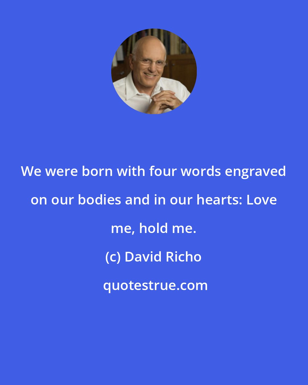 David Richo: We were born with four words engraved on our bodies and in our hearts: Love me, hold me.