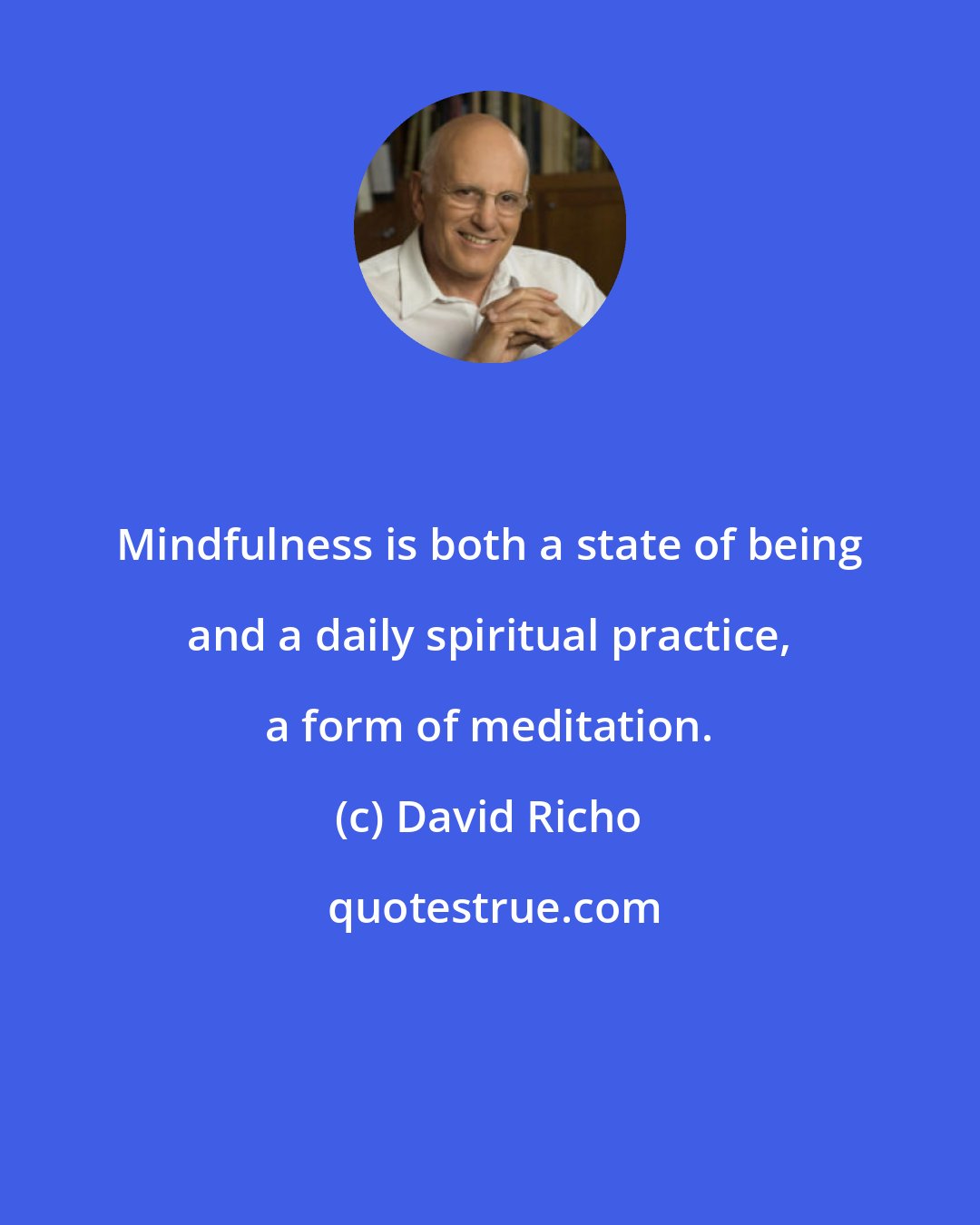 David Richo: Mindfulness is both a state of being and a daily spiritual practice, a form of meditation.