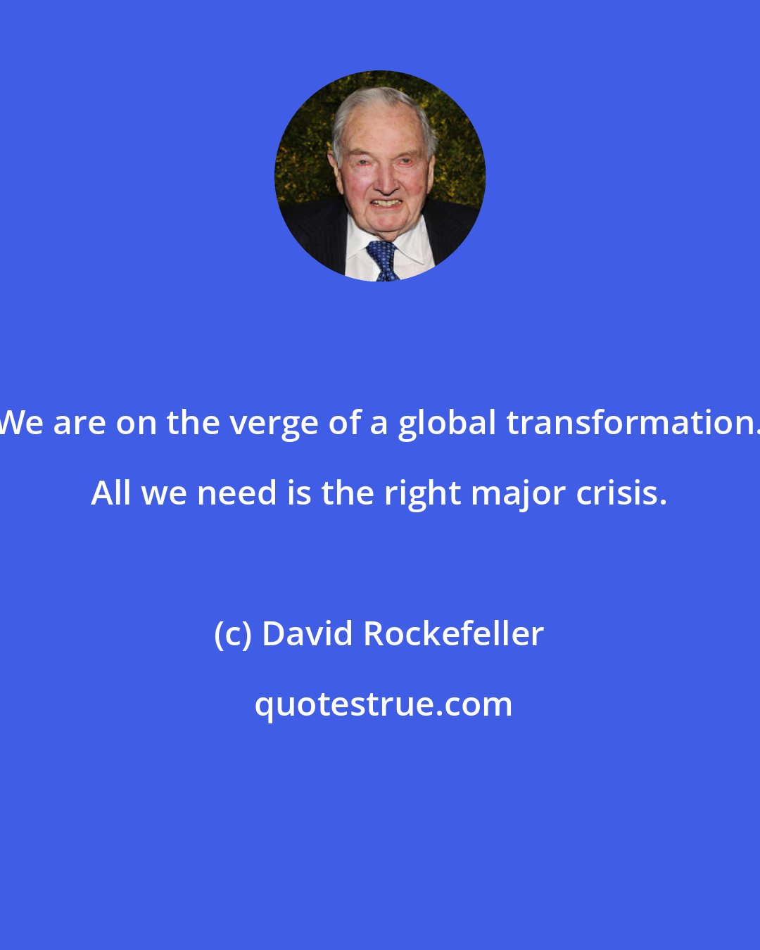David Rockefeller: We are on the verge of a global transformation. All we need is the right major crisis.
