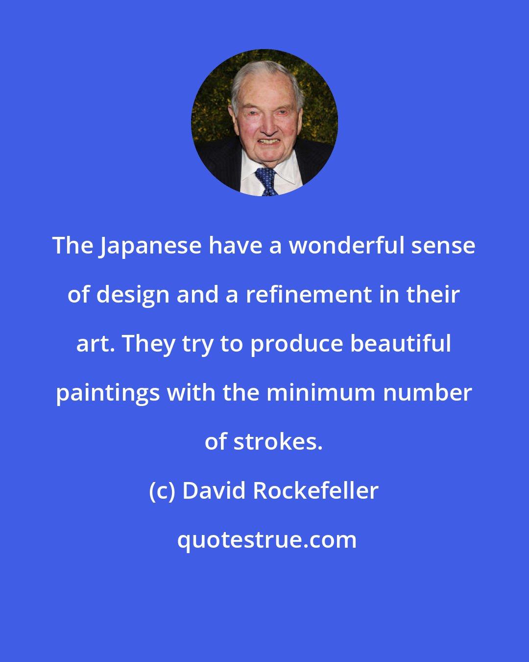 David Rockefeller: The Japanese have a wonderful sense of design and a refinement in their art. They try to produce beautiful paintings with the minimum number of strokes.