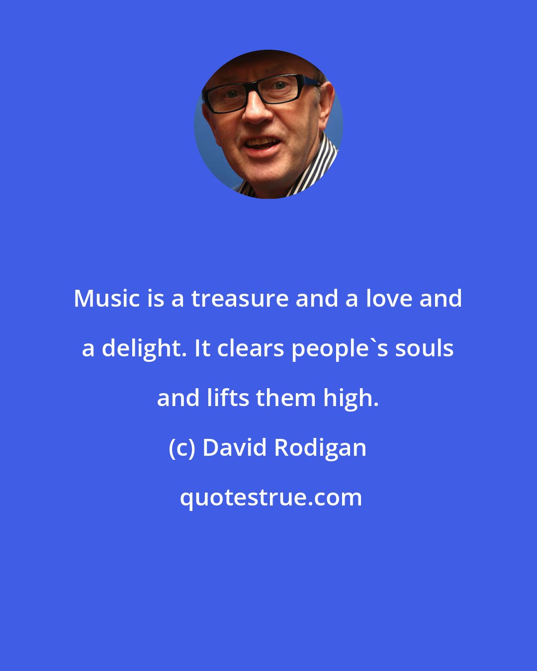 David Rodigan: Music is a treasure and a love and a delight. It clears people's souls and lifts them high.