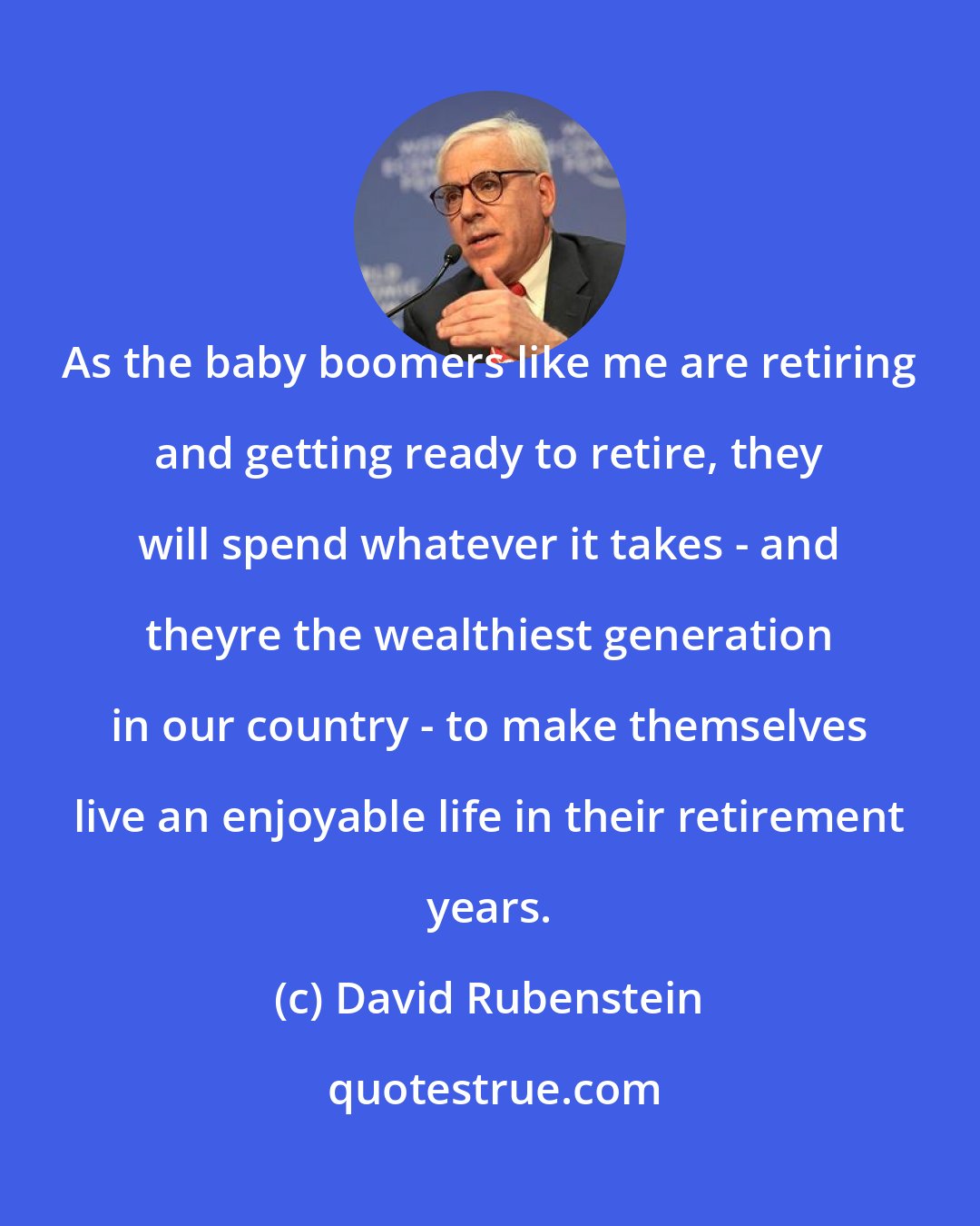 David Rubenstein: As the baby boomers like me are retiring and getting ready to retire, they will spend whatever it takes - and theyre the wealthiest generation in our country - to make themselves live an enjoyable life in their retirement years.