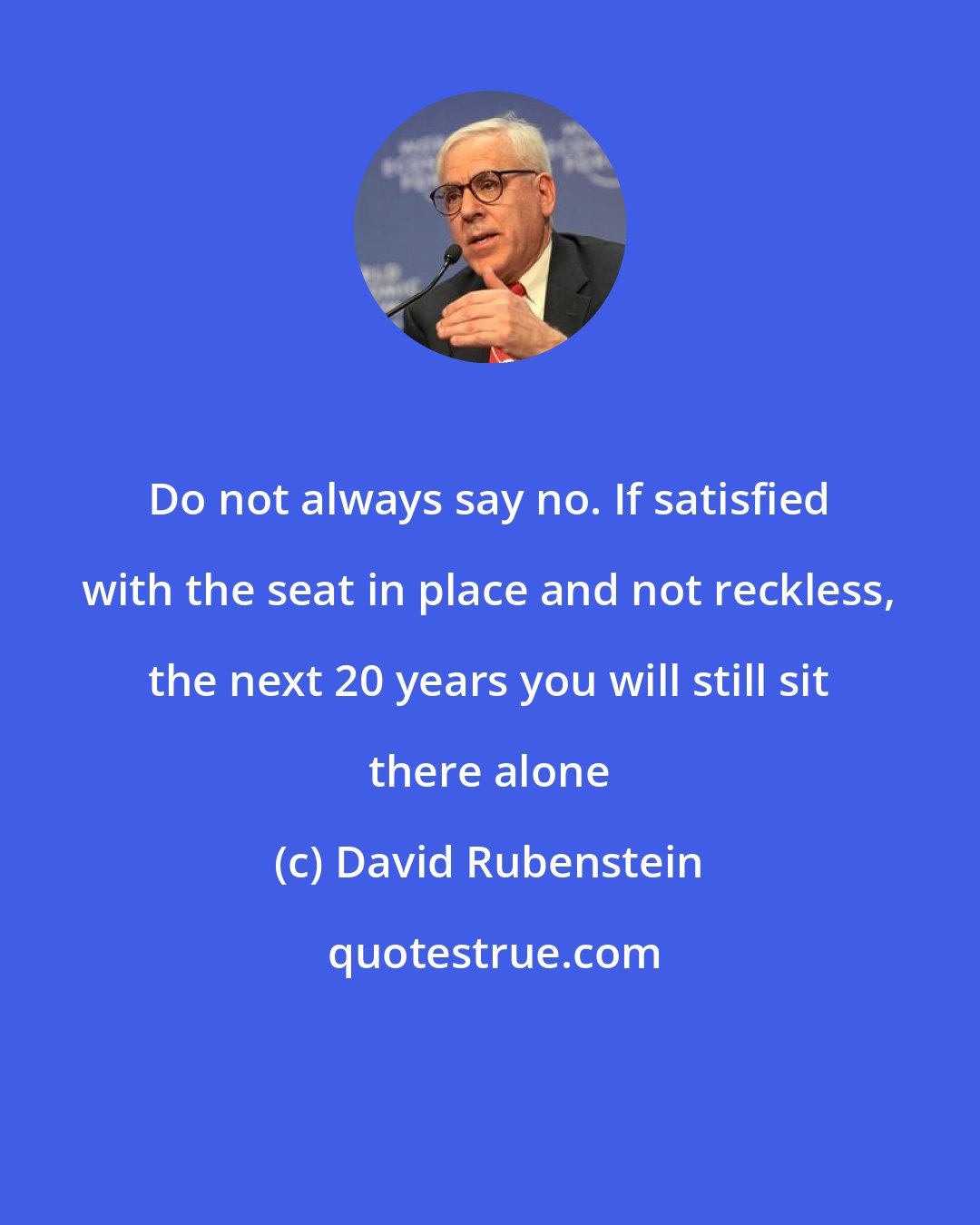 David Rubenstein: Do not always say no. If satisfied with the seat in place and not reckless, the next 20 years you will still sit there alone