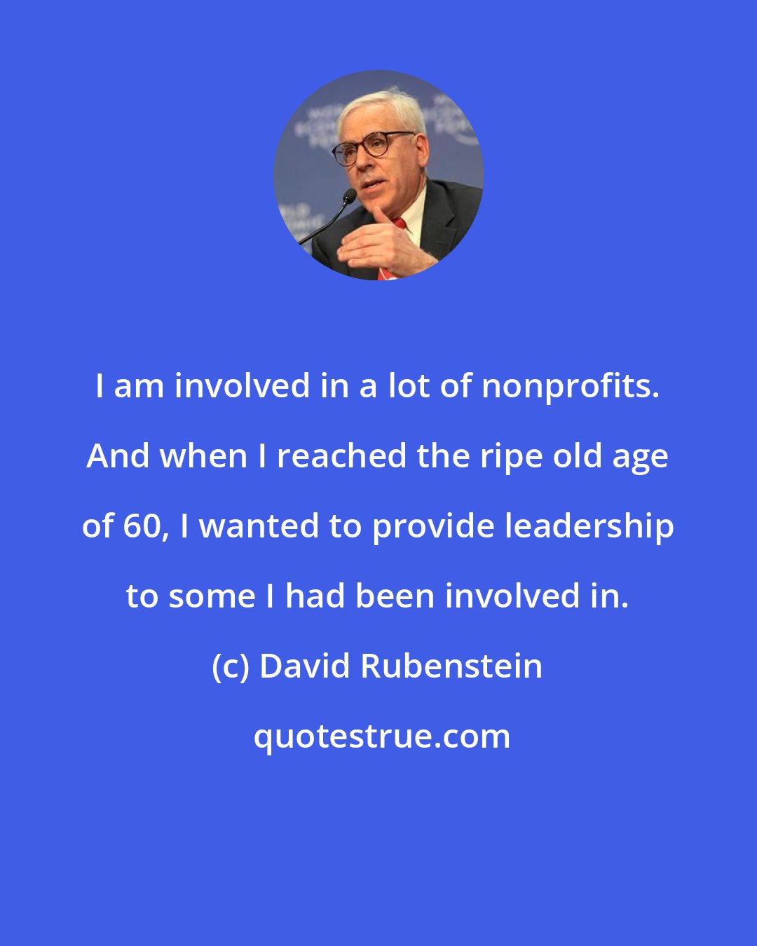 David Rubenstein: I am involved in a lot of nonprofits. And when I reached the ripe old age of 60, I wanted to provide leadership to some I had been involved in.