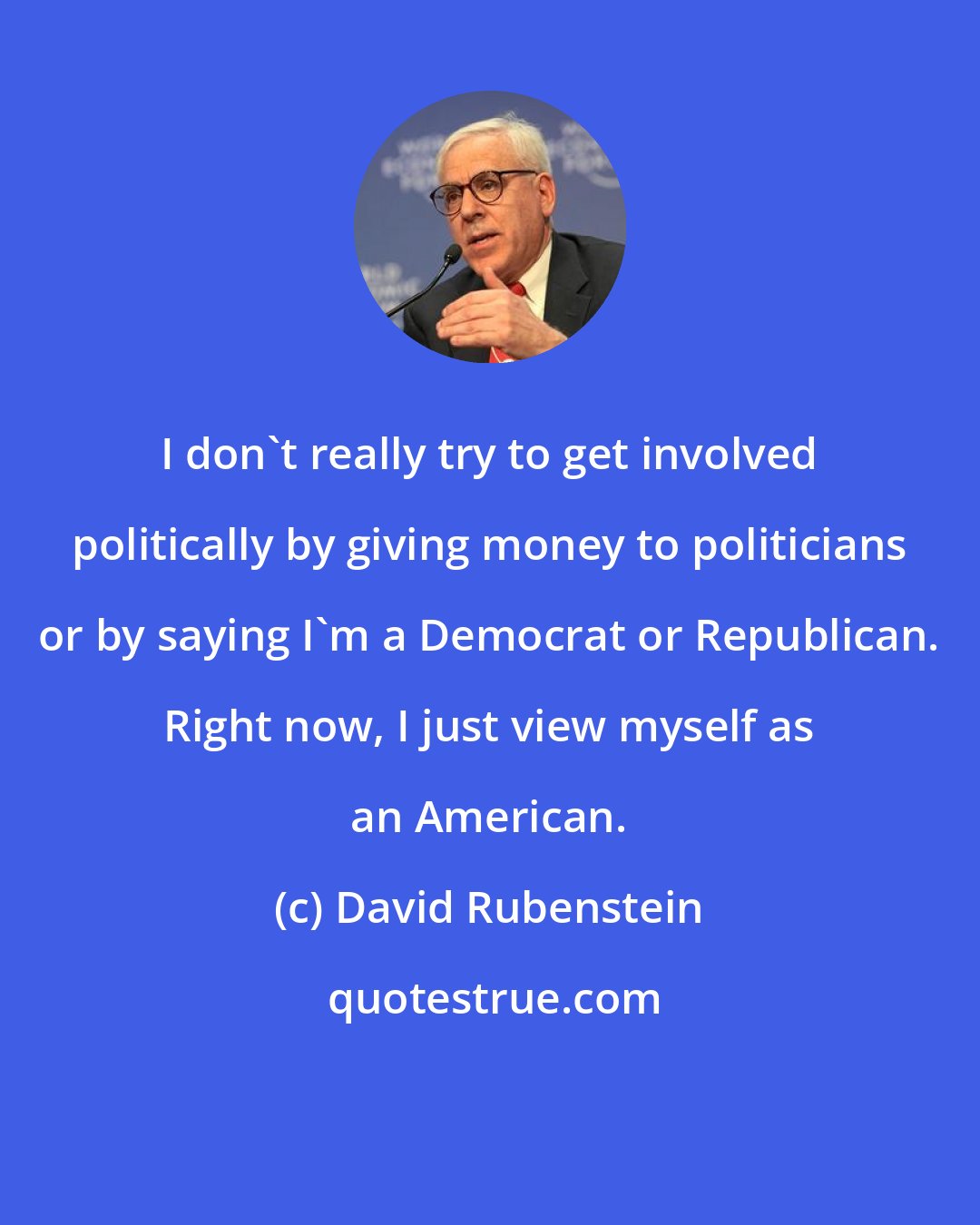 David Rubenstein: I don't really try to get involved politically by giving money to politicians or by saying I'm a Democrat or Republican. Right now, I just view myself as an American.