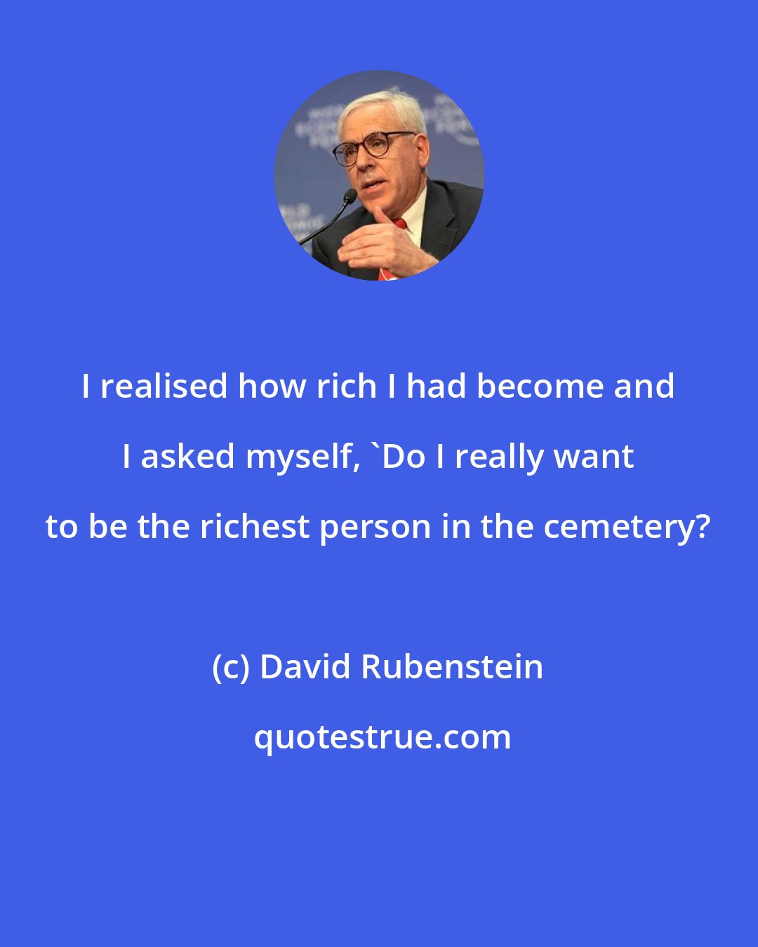 David Rubenstein: I realised how rich I had become and I asked myself, 'Do I really want to be the richest person in the cemetery?