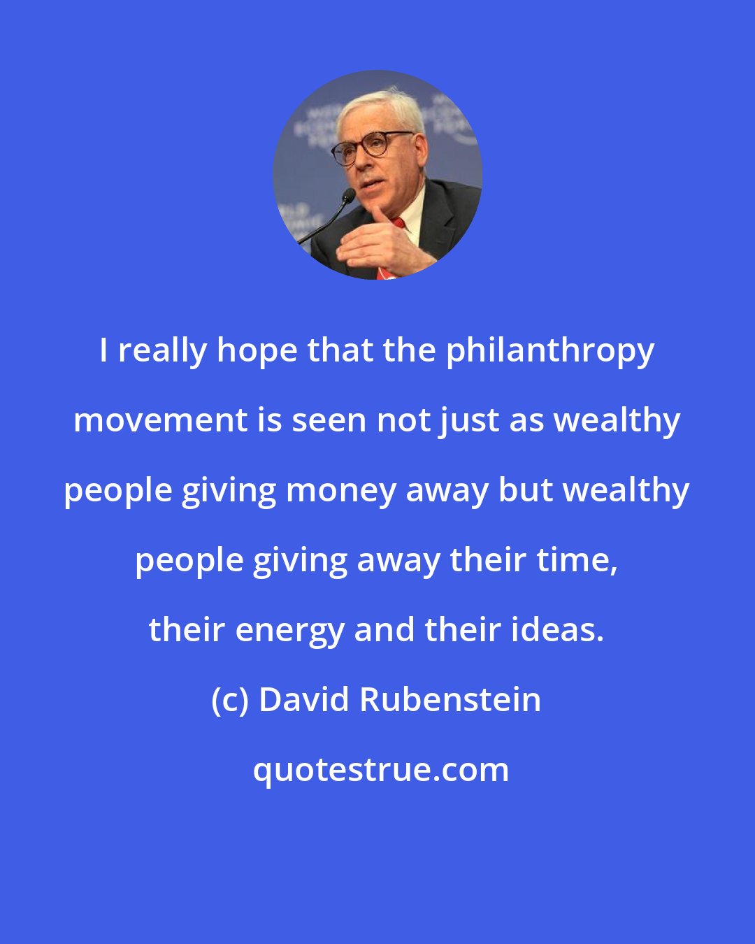 David Rubenstein: I really hope that the philanthropy movement is seen not just as wealthy people giving money away but wealthy people giving away their time, their energy and their ideas.