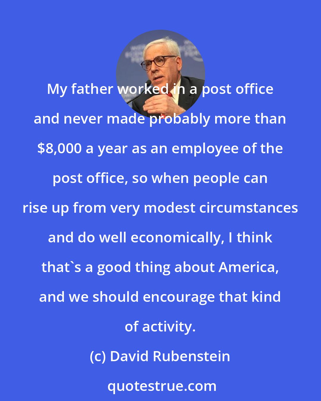 David Rubenstein: My father worked in a post office and never made probably more than $8,000 a year as an employee of the post office, so when people can rise up from very modest circumstances and do well economically, I think that's a good thing about America, and we should encourage that kind of activity.