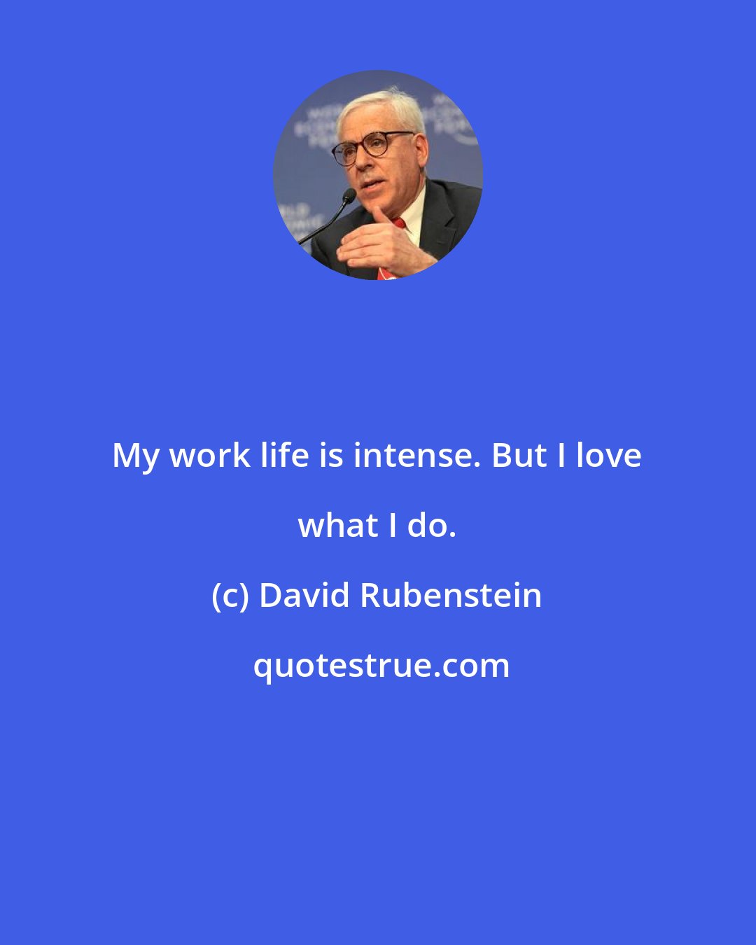 David Rubenstein: My work life is intense. But I love what I do.