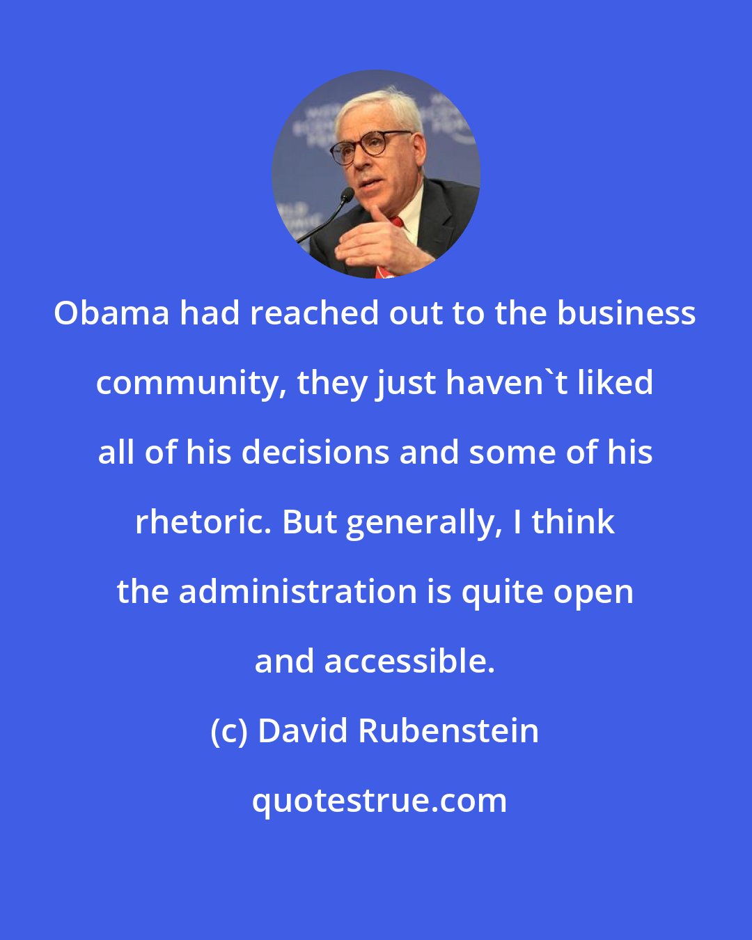 David Rubenstein: Obama had reached out to the business community, they just haven't liked all of his decisions and some of his rhetoric. But generally, I think the administration is quite open and accessible.