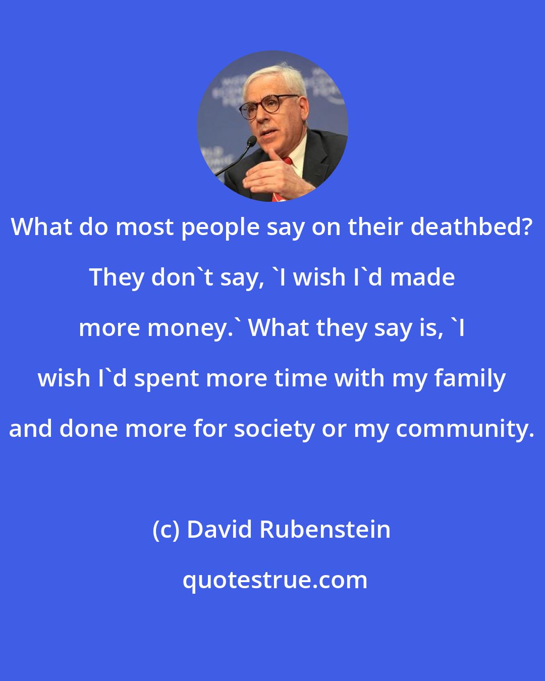 David Rubenstein: What do most people say on their deathbed? They don't say, 'I wish I'd made more money.' What they say is, 'I wish I'd spent more time with my family and done more for society or my community.