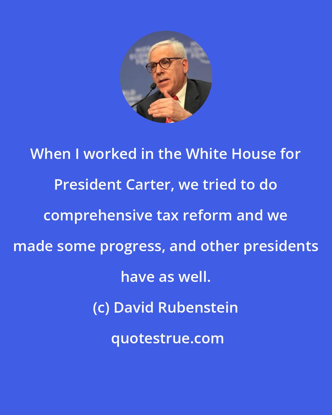 David Rubenstein: When I worked in the White House for President Carter, we tried to do comprehensive tax reform and we made some progress, and other presidents have as well.