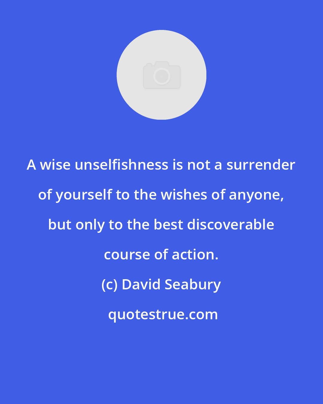 David Seabury: A wise unselfishness is not a surrender of yourself to the wishes of anyone, but only to the best discoverable course of action.