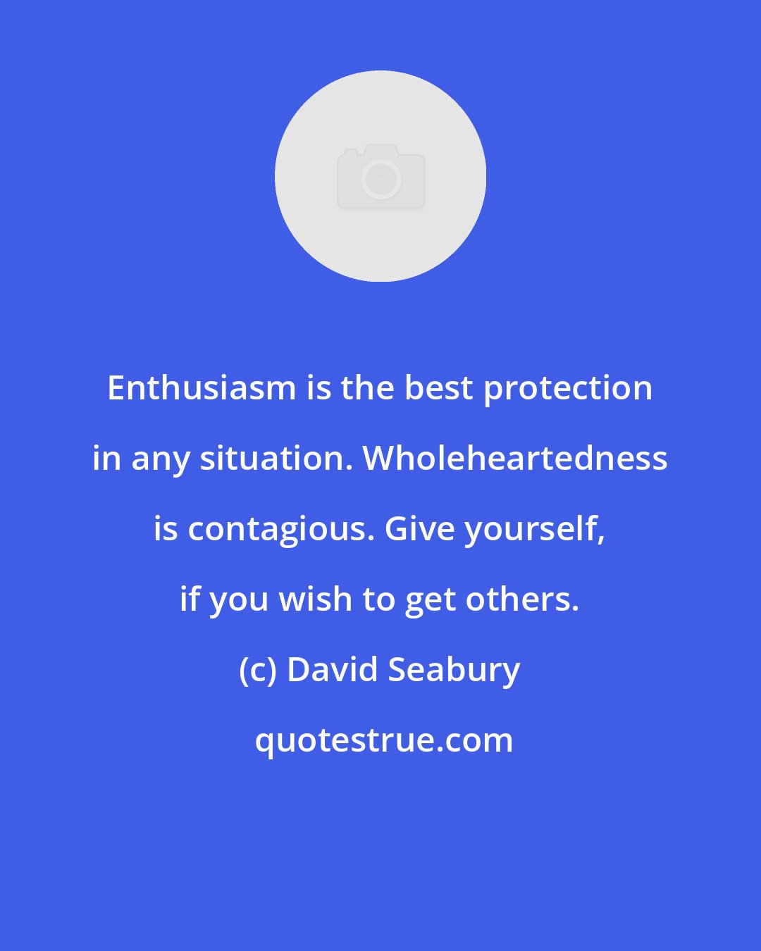 David Seabury: Enthusiasm is the best protection in any situation. Wholeheartedness is contagious. Give yourself, if you wish to get others.