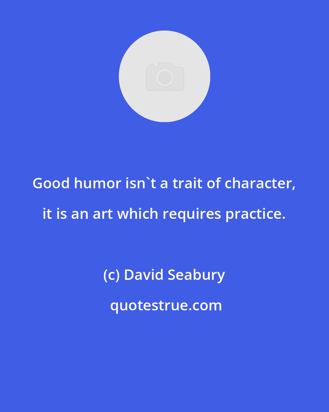 David Seabury: Good humor isn't a trait of character, it is an art which requires practice.