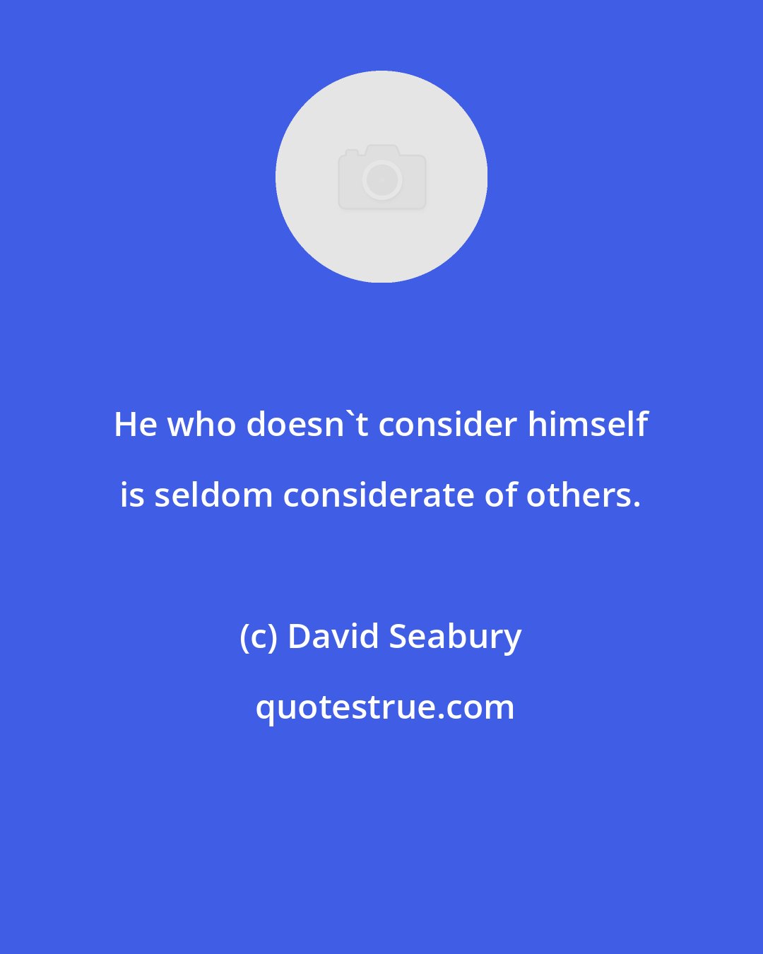 David Seabury: He who doesn't consider himself is seldom considerate of others.