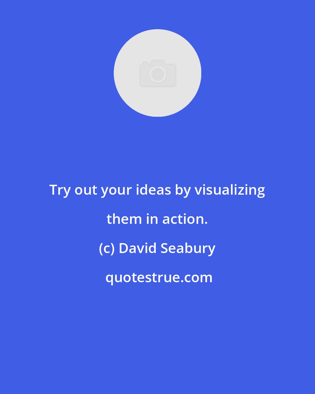 David Seabury: Try out your ideas by visualizing them in action.