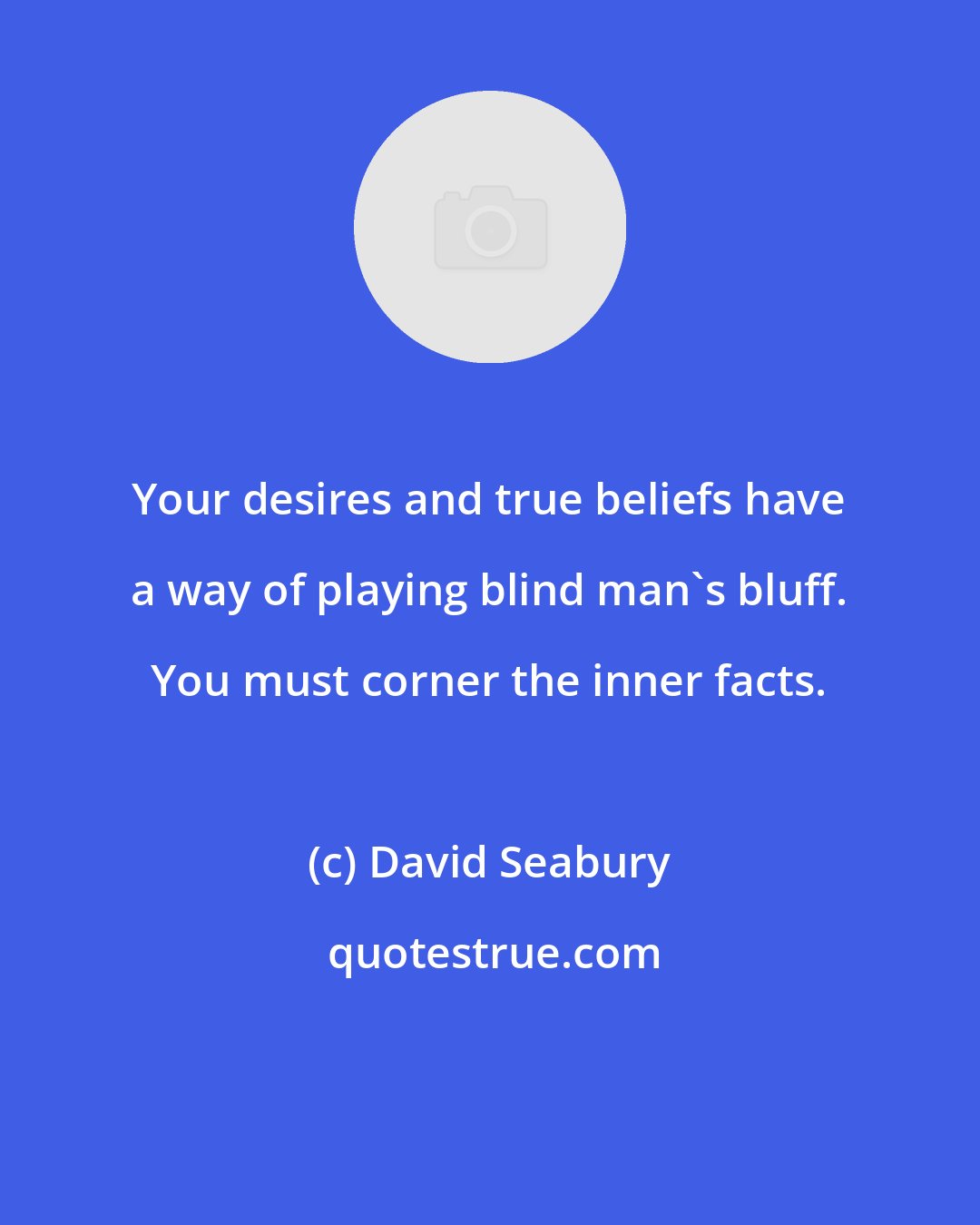 David Seabury: Your desires and true beliefs have a way of playing blind man's bluff. You must corner the inner facts.