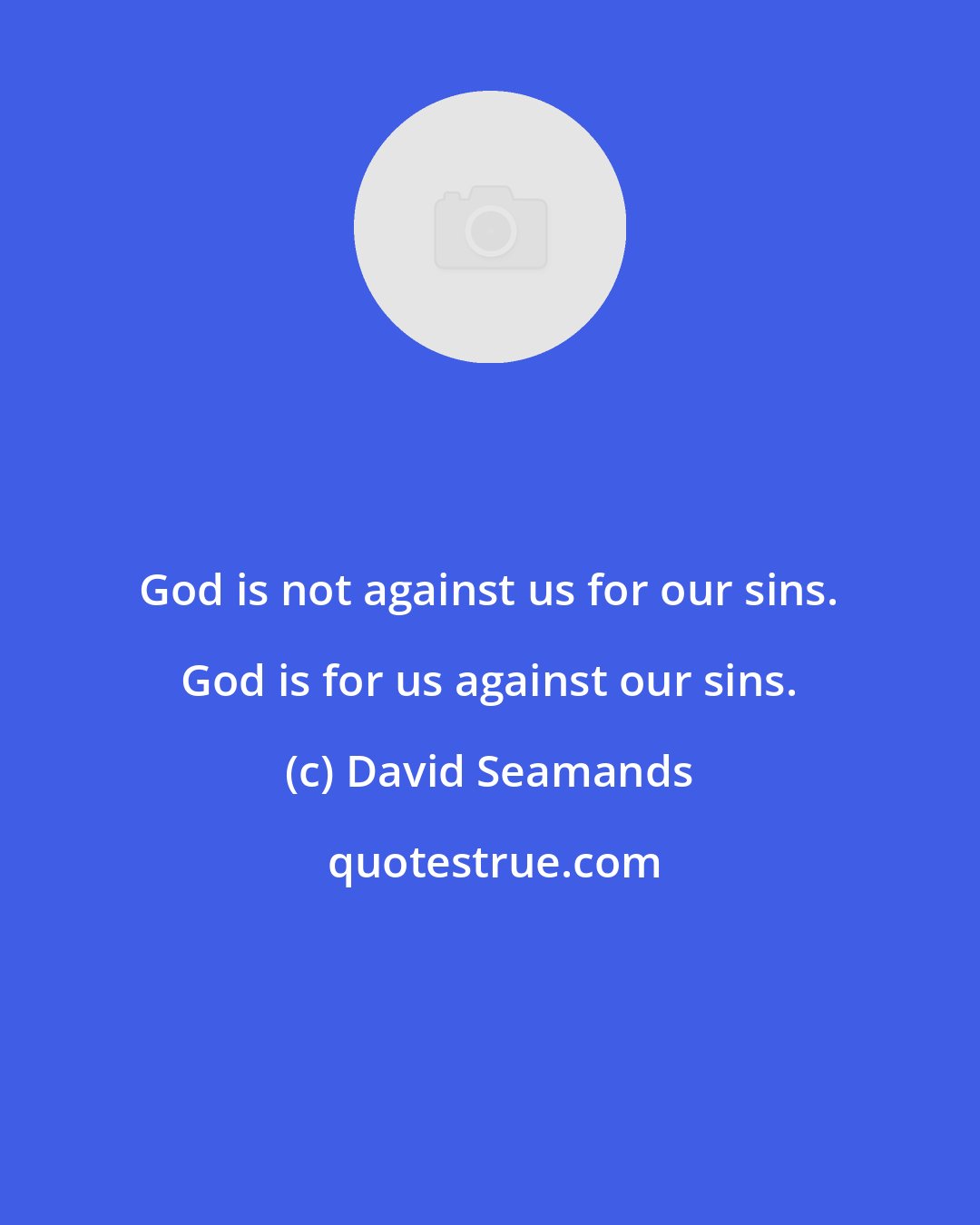 David Seamands: God is not against us for our sins. God is for us against our sins.