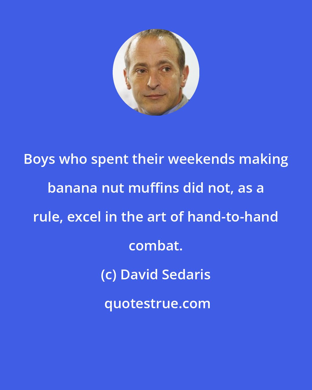 David Sedaris: Boys who spent their weekends making banana nut muffins did not, as a rule, excel in the art of hand-to-hand combat.