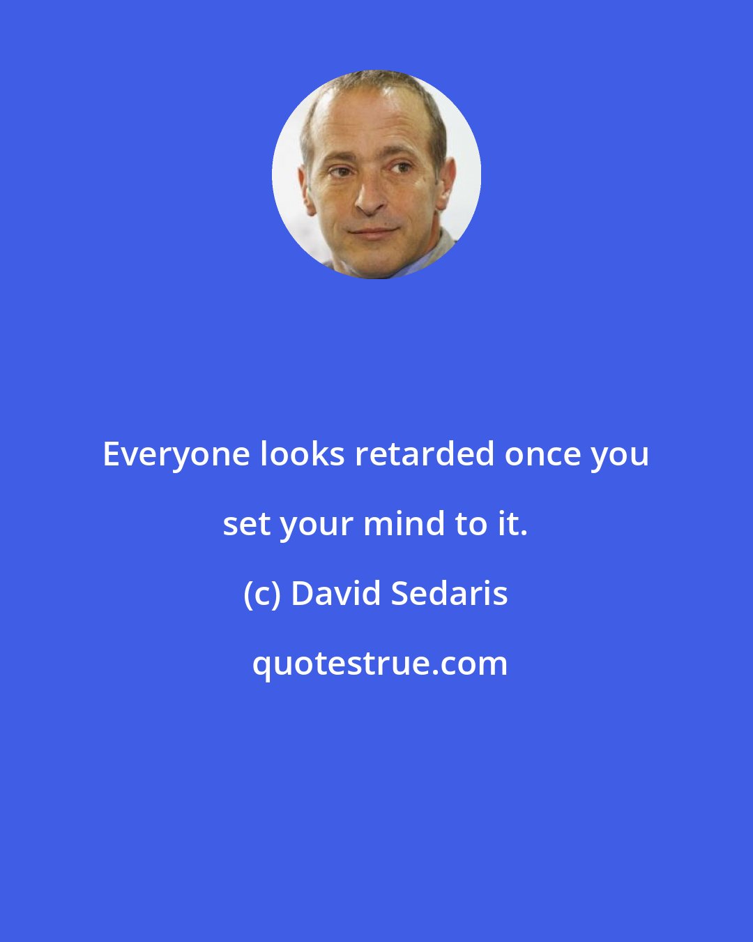 David Sedaris: Everyone looks retarded once you set your mind to it.