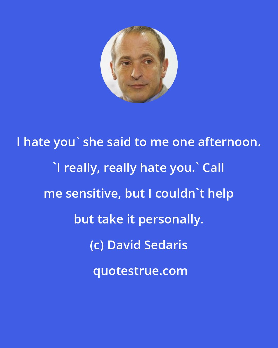 David Sedaris: I hate you' she said to me one afternoon. 'I really, really hate you.' Call me sensitive, but I couldn't help but take it personally.