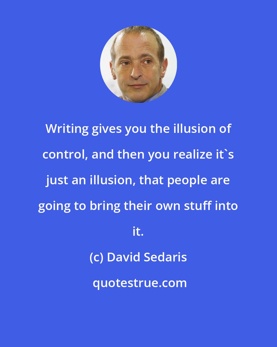 David Sedaris: Writing gives you the illusion of control, and then you realize it's just an illusion, that people are going to bring their own stuff into it.