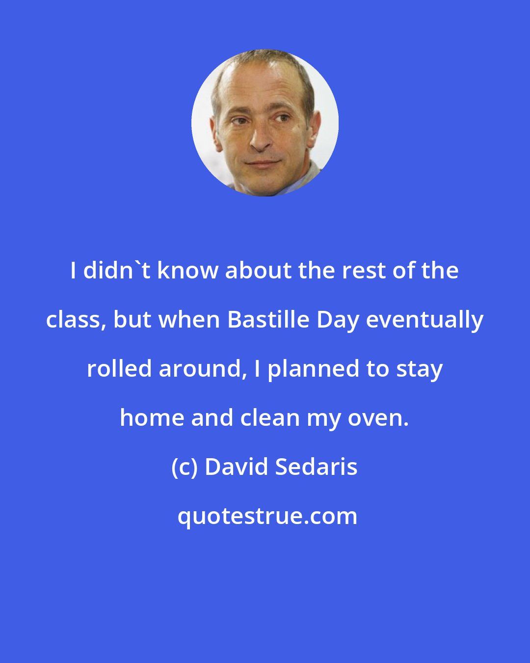 David Sedaris: I didn't know about the rest of the class, but when Bastille Day eventually rolled around, I planned to stay home and clean my oven.