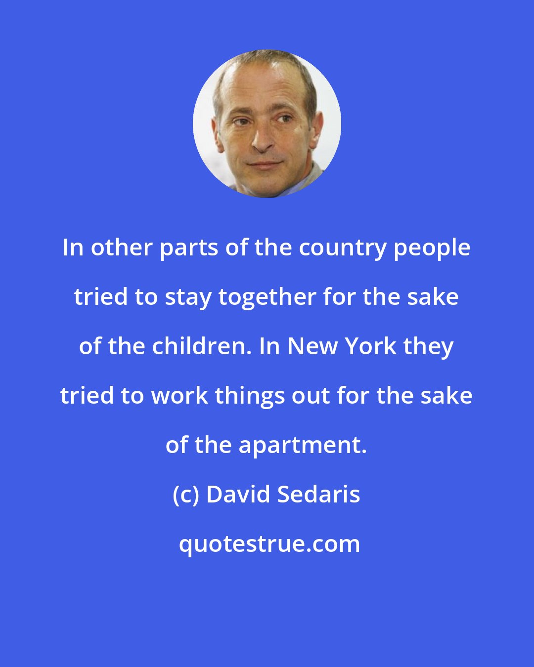 David Sedaris: In other parts of the country people tried to stay together for the sake of the children. In New York they tried to work things out for the sake of the apartment.