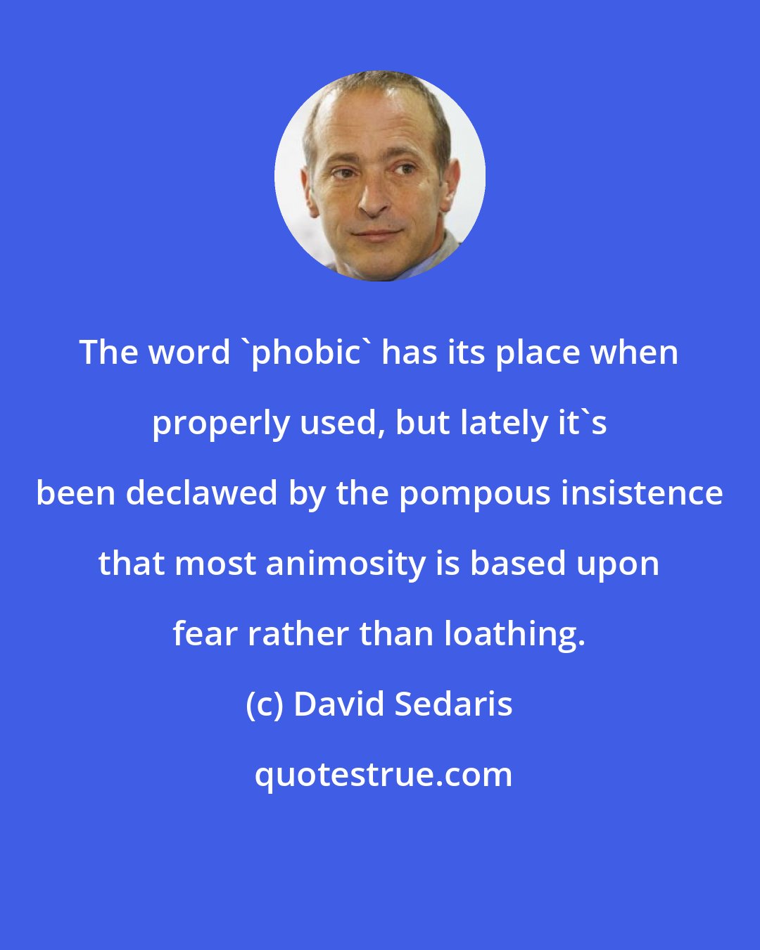 David Sedaris: The word 'phobic' has its place when properly used, but lately it's been declawed by the pompous insistence that most animosity is based upon fear rather than loathing.