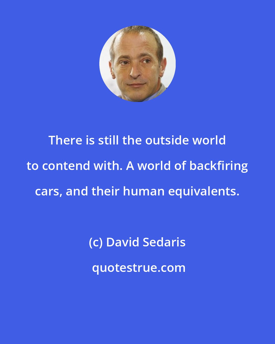 David Sedaris: There is still the outside world to contend with. A world of backfiring cars, and their human equivalents.