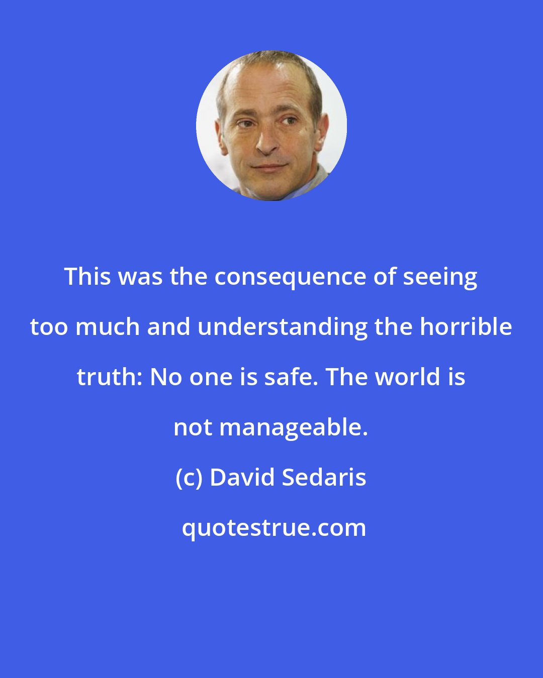 David Sedaris: This was the consequence of seeing too much and understanding the horrible truth: No one is safe. The world is not manageable.