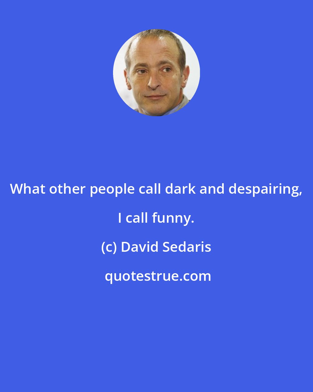 David Sedaris: What other people call dark and despairing, I call funny.