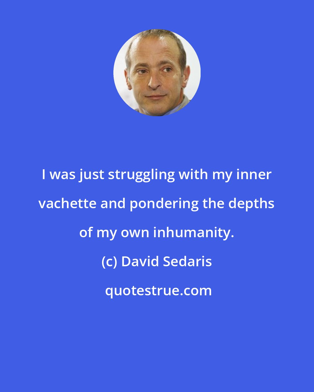 David Sedaris: I was just struggling with my inner vachette and pondering the depths of my own inhumanity.