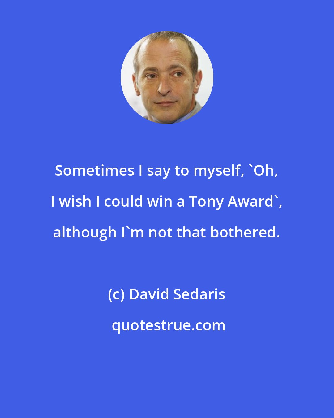 David Sedaris: Sometimes I say to myself, 'Oh, I wish I could win a Tony Award', although I'm not that bothered.