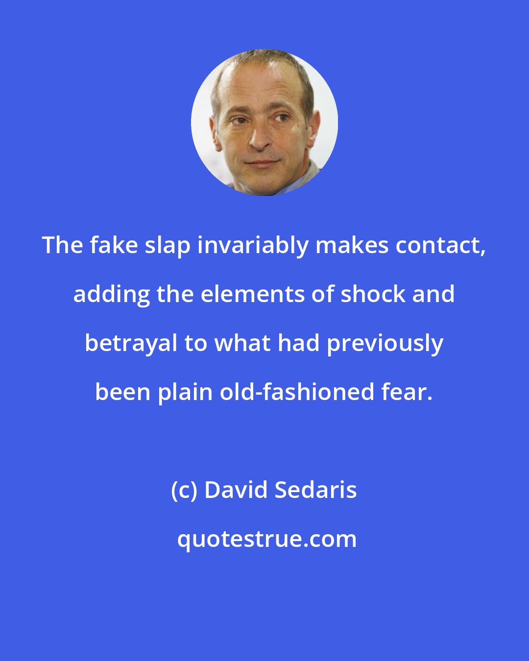 David Sedaris: The fake slap invariably makes contact, adding the elements of shock and betrayal to what had previously been plain old-fashioned fear.