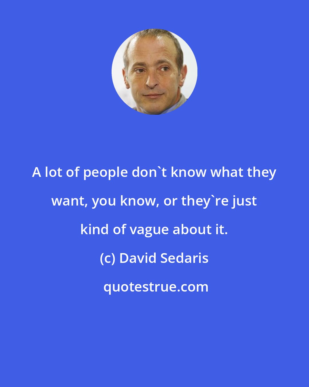 David Sedaris: A lot of people don't know what they want, you know, or they're just kind of vague about it.