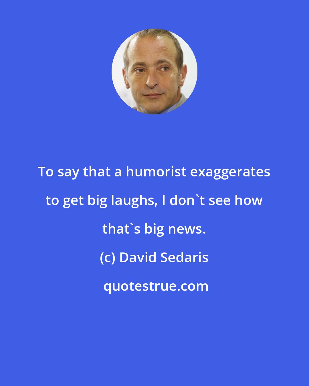 David Sedaris: To say that a humorist exaggerates to get big laughs, I don't see how that's big news.