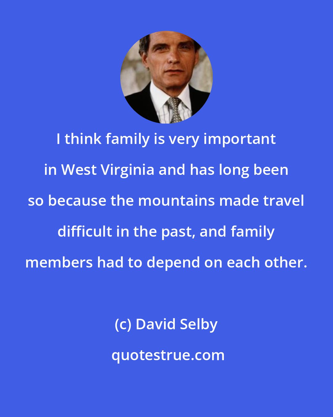 David Selby: I think family is very important in West Virginia and has long been so because the mountains made travel difficult in the past, and family members had to depend on each other.