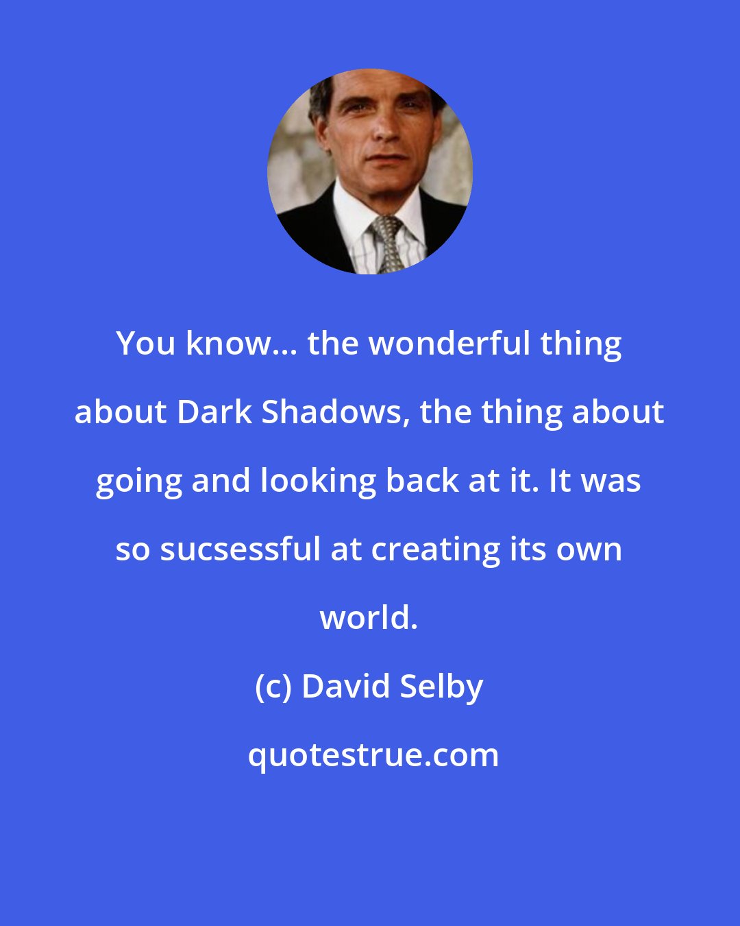 David Selby: You know... the wonderful thing about Dark Shadows, the thing about going and looking back at it. It was so sucsessful at creating its own world.