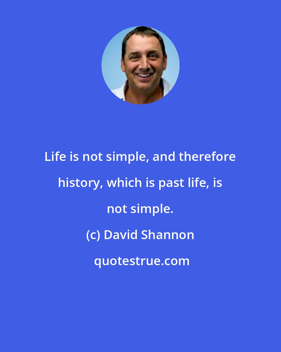 David Shannon: Life is not simple, and therefore history, which is past life, is not simple.