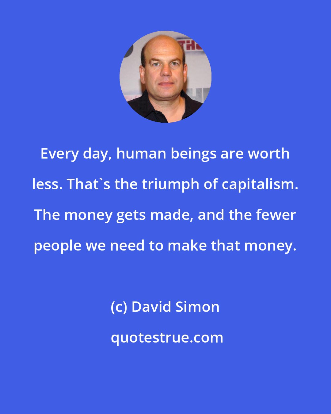 David Simon: Every day, human beings are worth less. That's the triumph of capitalism. The money gets made, and the fewer people we need to make that money.