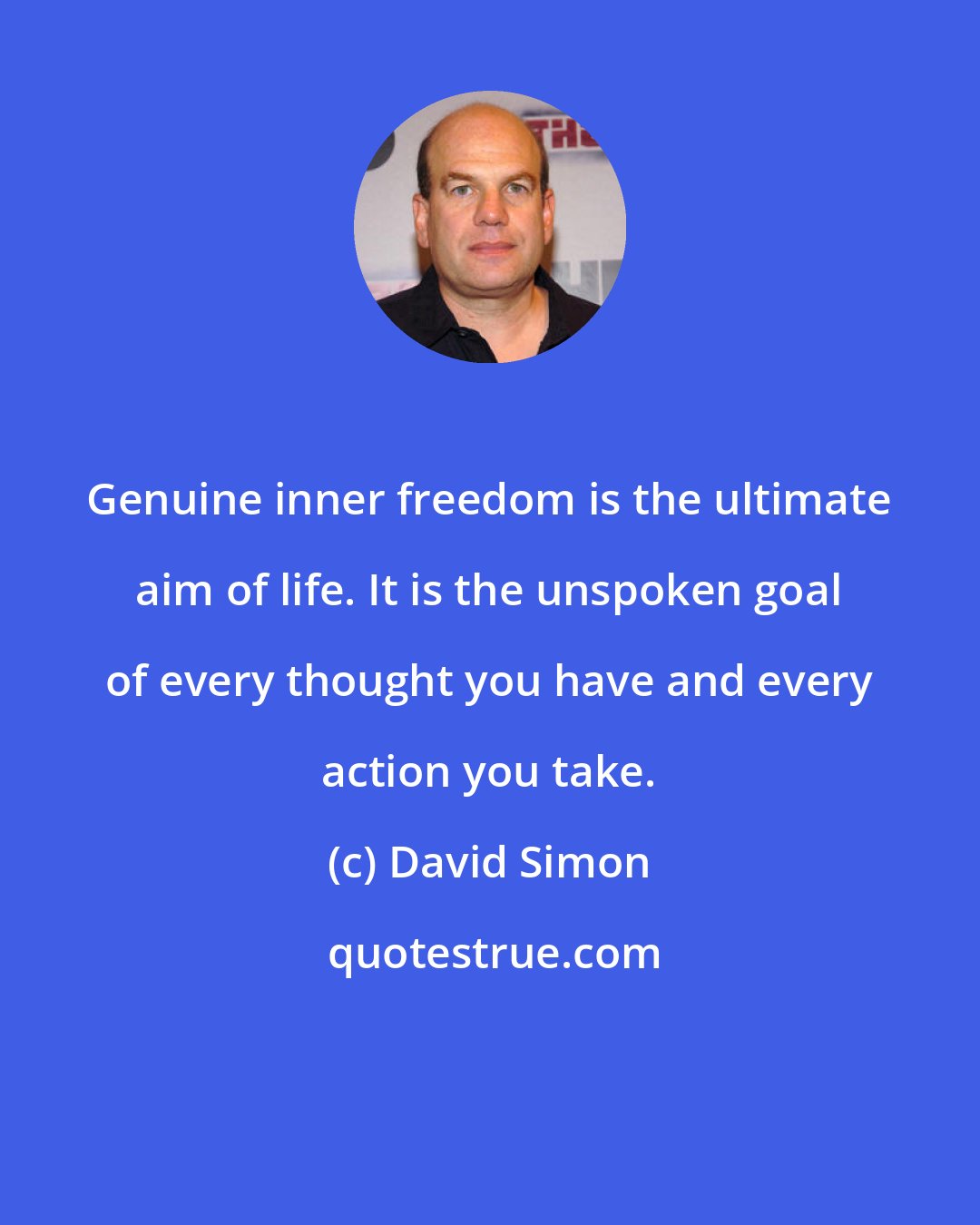 David Simon: Genuine inner freedom is the ultimate aim of life. It is the unspoken goal of every thought you have and every action you take.