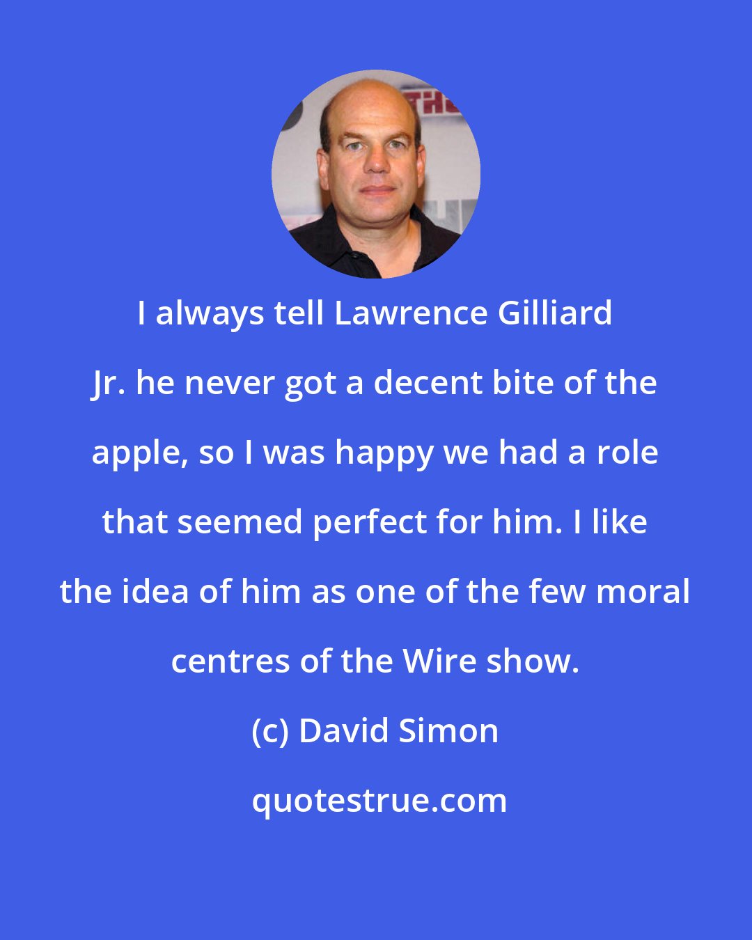 David Simon: I always tell Lawrence Gilliard Jr. he never got a decent bite of the apple, so I was happy we had a role that seemed perfect for him. I like the idea of him as one of the few moral centres of the Wire show.