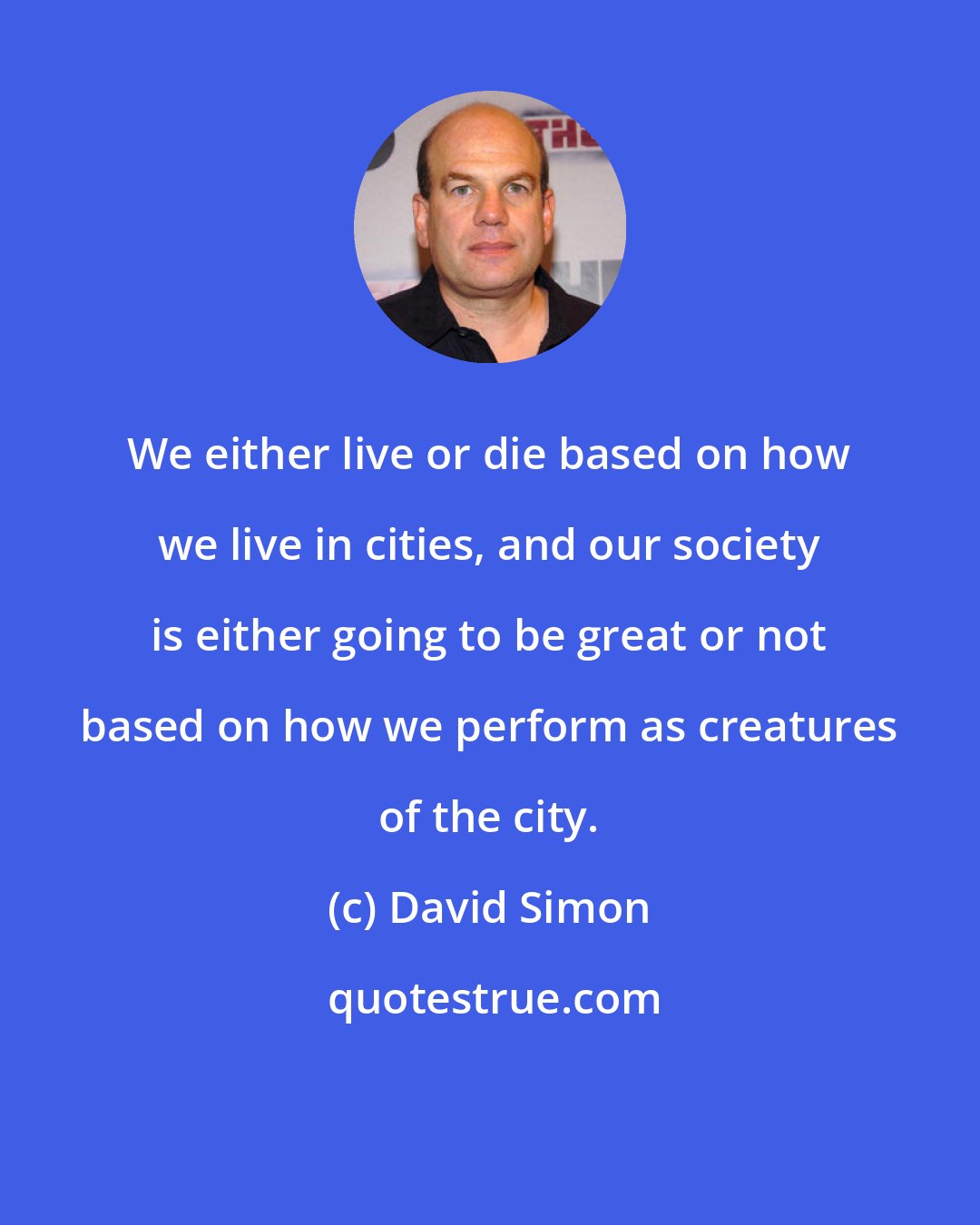 David Simon: We either live or die based on how we live in cities, and our society is either going to be great or not based on how we perform as creatures of the city.