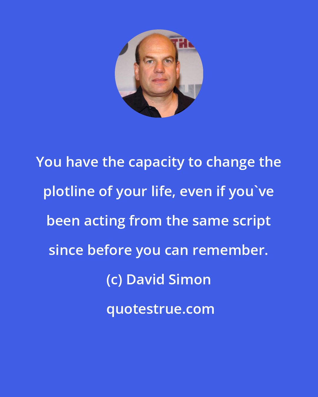 David Simon: You have the capacity to change the plotline of your life, even if you've been acting from the same script since before you can remember.