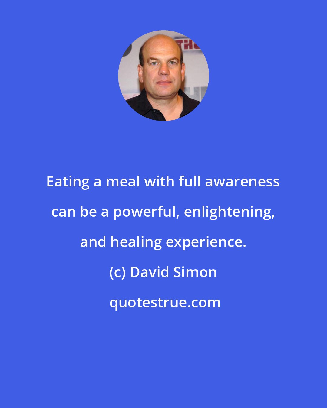 David Simon: Eating a meal with full awareness can be a powerful, enlightening, and healing experience.