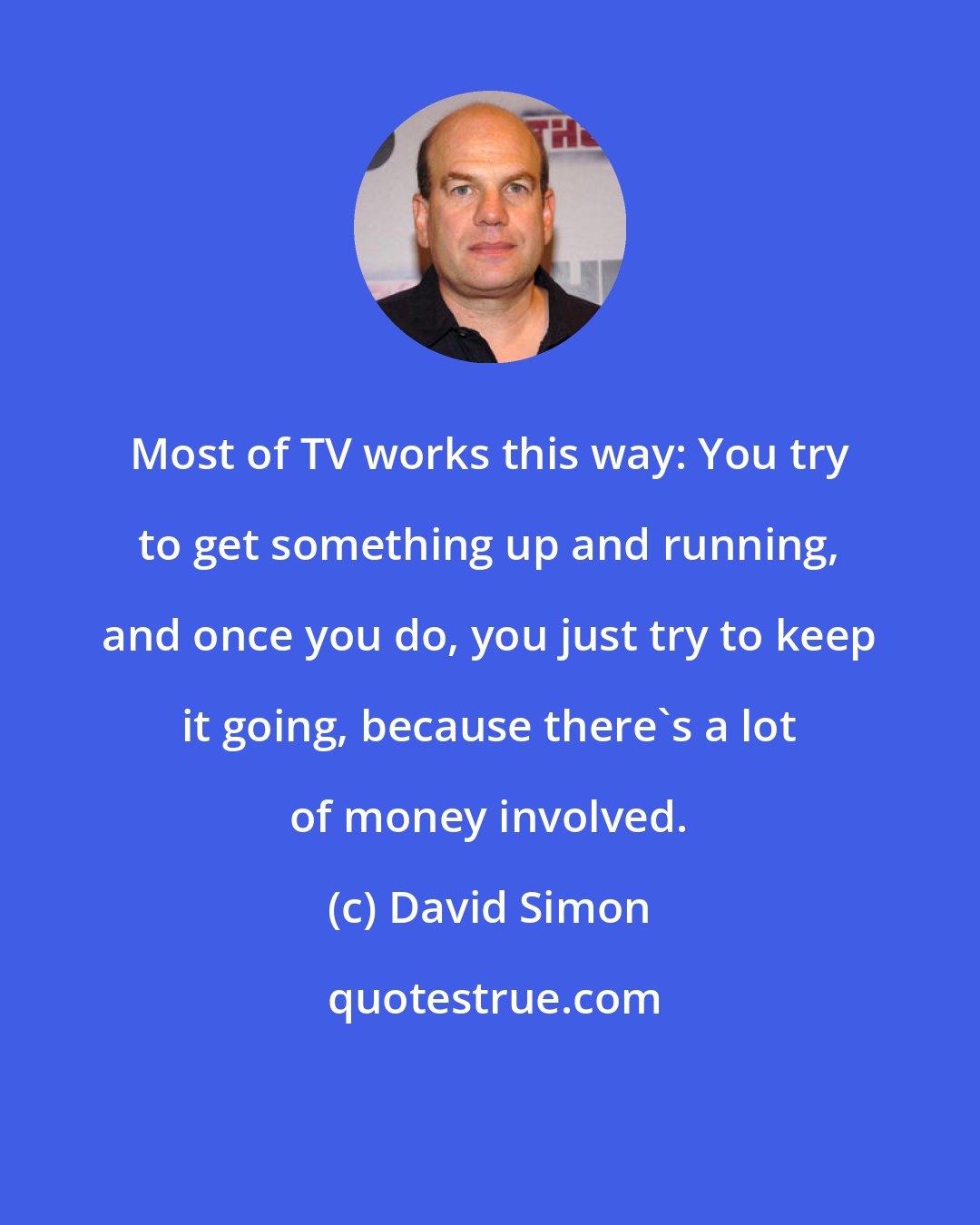 David Simon: Most of TV works this way: You try to get something up and running, and once you do, you just try to keep it going, because there's a lot of money involved.